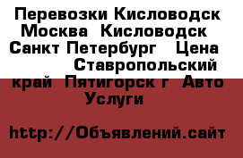 Перевозки Кисловодск-Москва, Кисловодск -Санкт Петербург › Цена ­ 2 000 - Ставропольский край, Пятигорск г. Авто » Услуги   